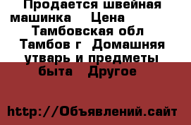 Продается швейная машинка  › Цена ­ 6 000 - Тамбовская обл., Тамбов г. Домашняя утварь и предметы быта » Другое   